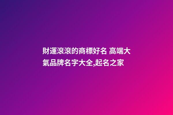 財運滾滾的商標好名 高端大氣品牌名字大全,起名之家-第1張-商標起名-玄機派